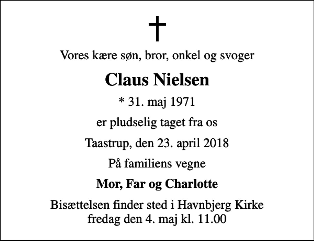 <p>Vores kære søn, bror, onkel og svoger<br />Claus Nielsen<br />* 31. maj 1971<br />er pludselig taget fra os<br />Taastrup, den 23. april 2018<br />På familiens vegne<br />Mor, Far og Charlotte<br />Bisættelsen finder sted i Havnbjerg Kirke fredag den 4. maj kl. 11.00</p>