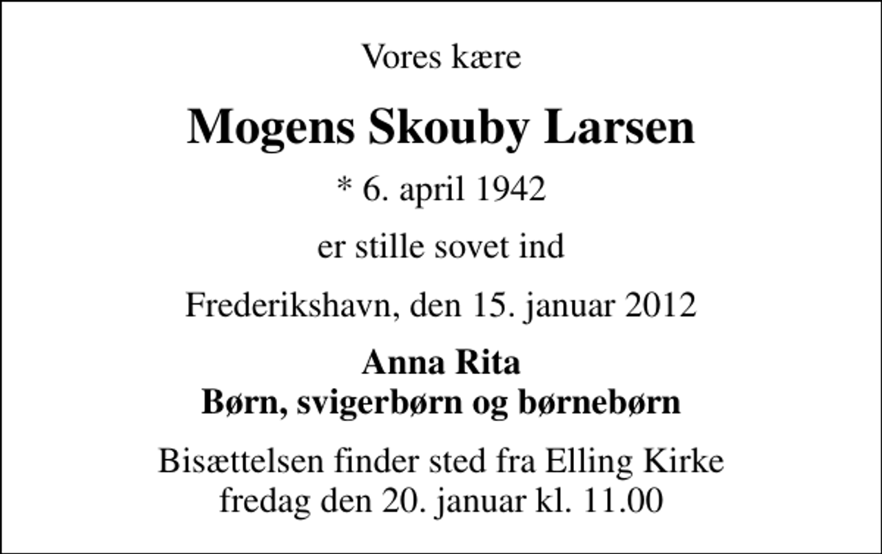 <p>Vores kære<br />Mogens Skouby Larsen<br />* 6. april 1942<br />er stille sovet ind<br />Frederikshavn, den 15. januar 2012<br />Anna Rita Børn, svigerbørn og børnebørn<br />Bisættelsen finder sted fra Elling Kirke fredag den 20. januar kl. 11.00</p>