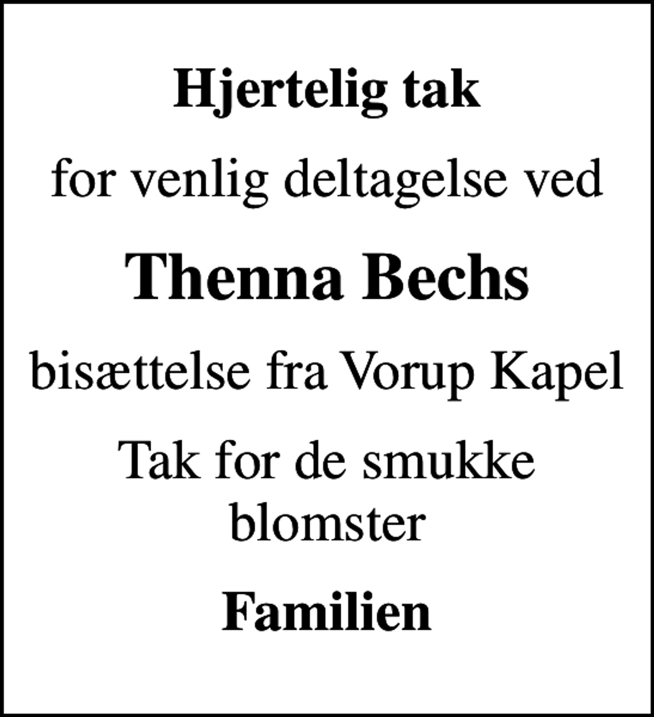 <p>Hjertelig tak<br />for venlig deltagelse ved<br />Thenna Bechs<br />bisættelse fra Vorup Kapel<br />Tak for de smukke blomster<br />Familien</p>
