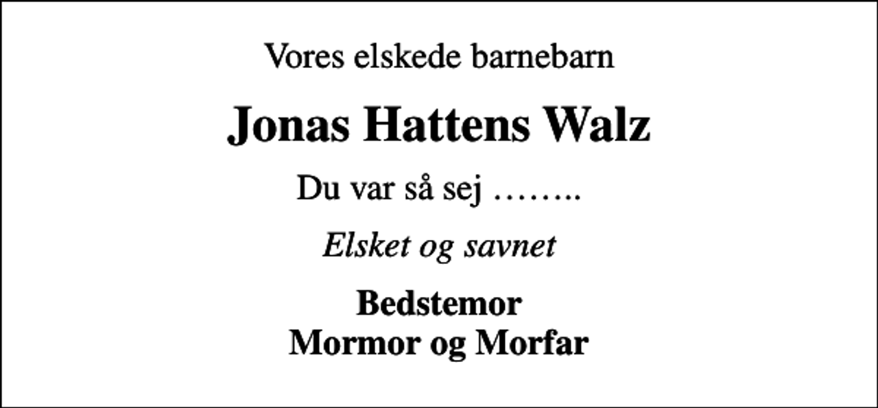<p>Vores elskede barnebarn<br />Jonas Hattens Walz<br />Du var så sej ..<br />Elsket og savnet<br />Bedstemor Mormor og Morfar</p>