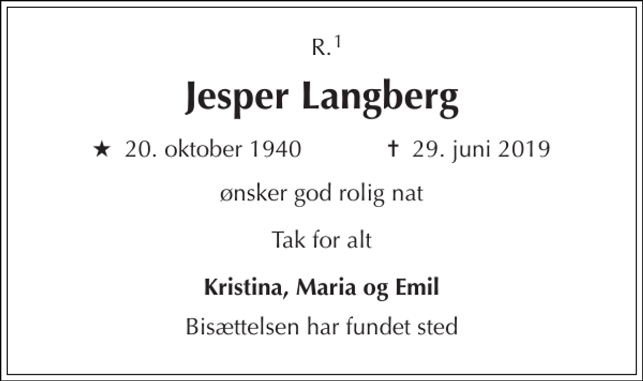 <p>R.<br />Jesper Langberg<br />★​ 20. oktober 1940​ ✝​ 29. juni 2019<br />ønsker god rolig nat<br />Tak for alt<br />Kristina, Maria og Emil<br />Bisættelsen har fundet sted<br />1</p>