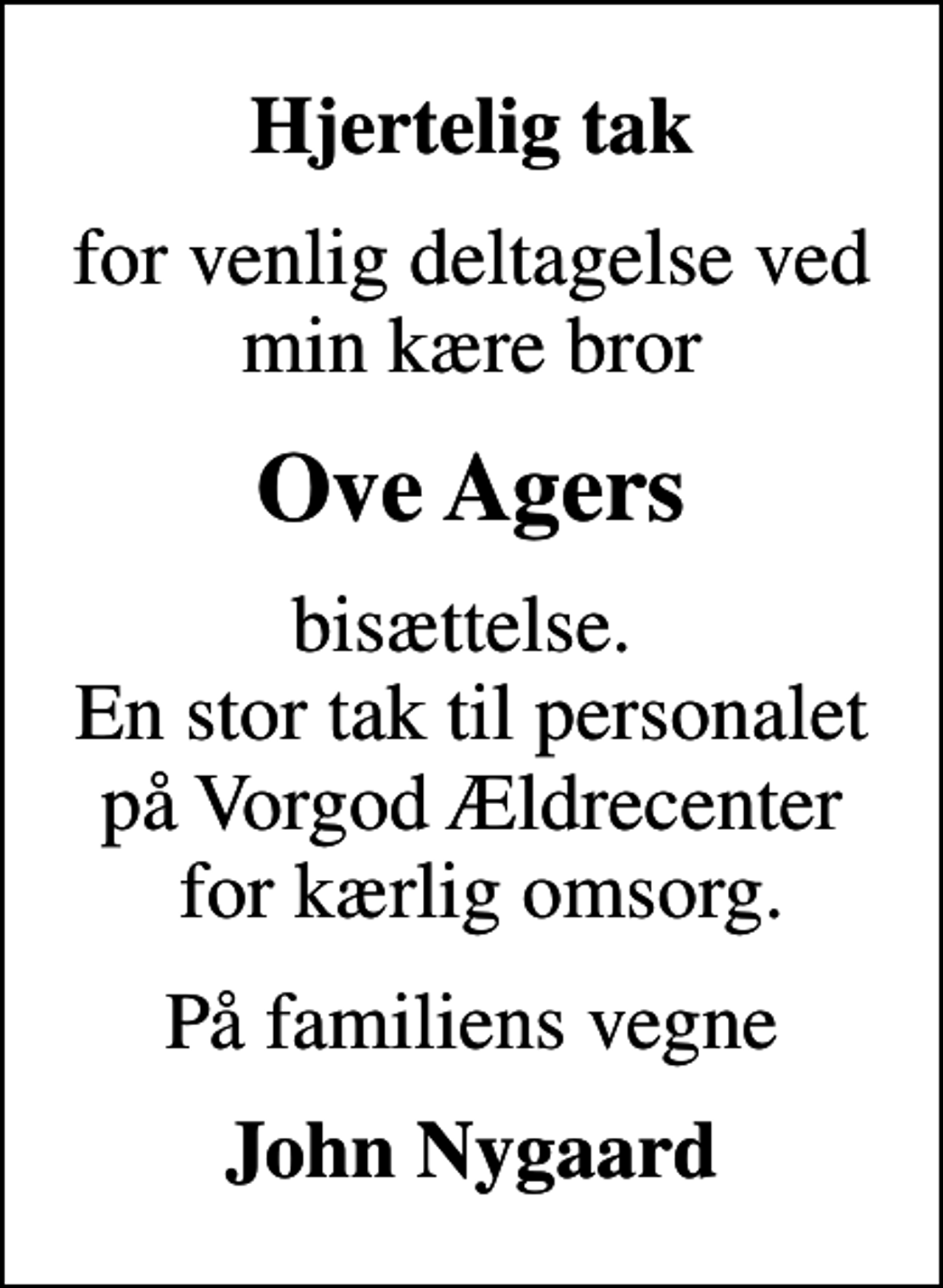 <p>Hjertelig tak<br />for venlig deltagelse ved min kære bror<br />Ove Agers<br />bisættelse. En stor tak til personalet på Vorgod Ældrecenter for kærlig omsorg.<br />På familiens vegne<br />John Nygaard</p>