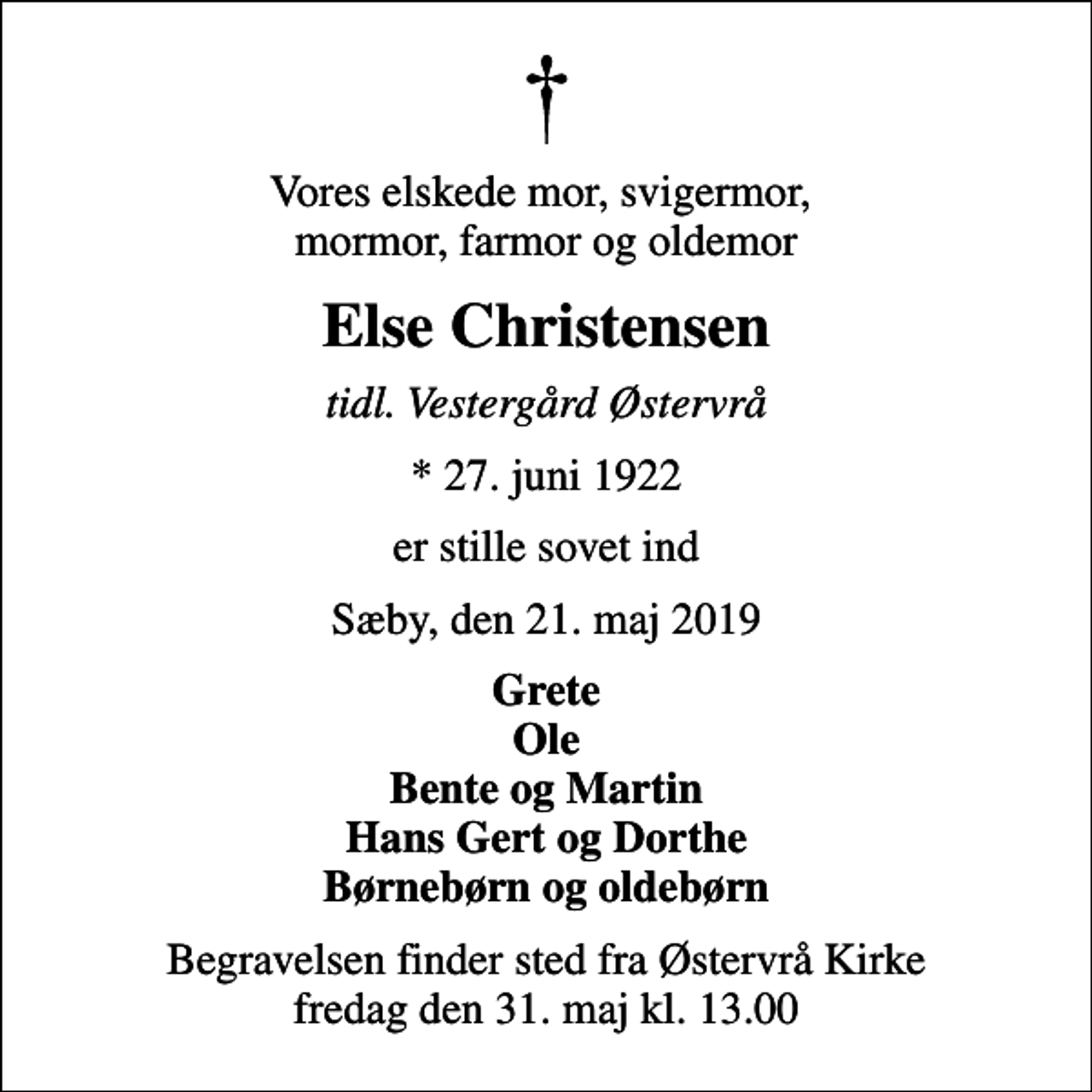<p>Vores elskede mor, svigermor, mormor, farmor og oldemor<br />Else Christensen<br />tidl. Vestergård Østervrå<br />* 27. juni 1922<br />er stille sovet ind<br />Sæby, den 21. maj 2019<br />Grete Ole Bente og Martin Hans Gert og Dorthe Børnebørn og oldebørn<br />Begravelsen finder sted fra Østervrå Kirke fredag den 31. maj kl. 13.00</p>