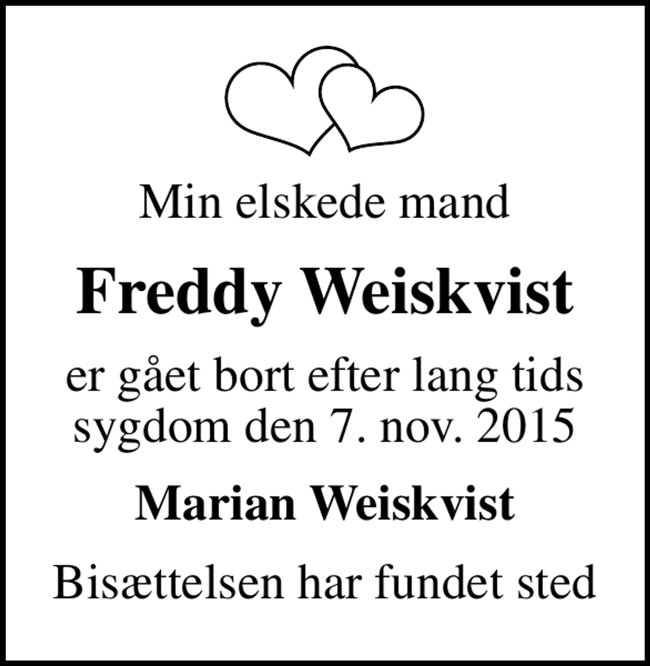 <p>Min elskede mand<br />Freddy Weiskvist<br />er gået bort efter lang tids sygdom den 7. nov. 2015<br />Marian Weiskvist<br />Bisættelsen har fundet sted</p>