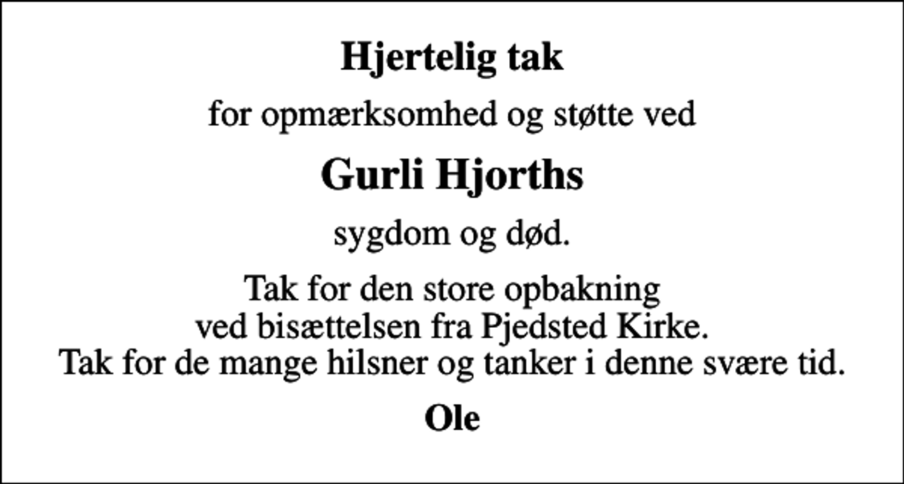 <p>Hjertelig tak<br />for opmærksomhed og støtte ved<br />Gurli Hjorths<br />sygdom og død.<br />Tak for den store opbakning ved bisættelsen fra Pjedsted Kirke. Tak for de mange hilsner og tanker i denne svære tid.<br />Ole</p>