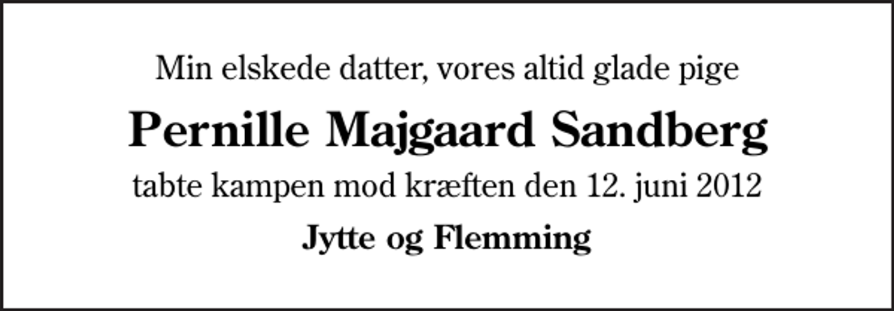 <p>Min elskede datter, vores altid glade pige<br />Pernille Majgaard Sandberg<br />tabte kampen mod kræften den 12. juni 2012<br />Jytte og Flemming</p>