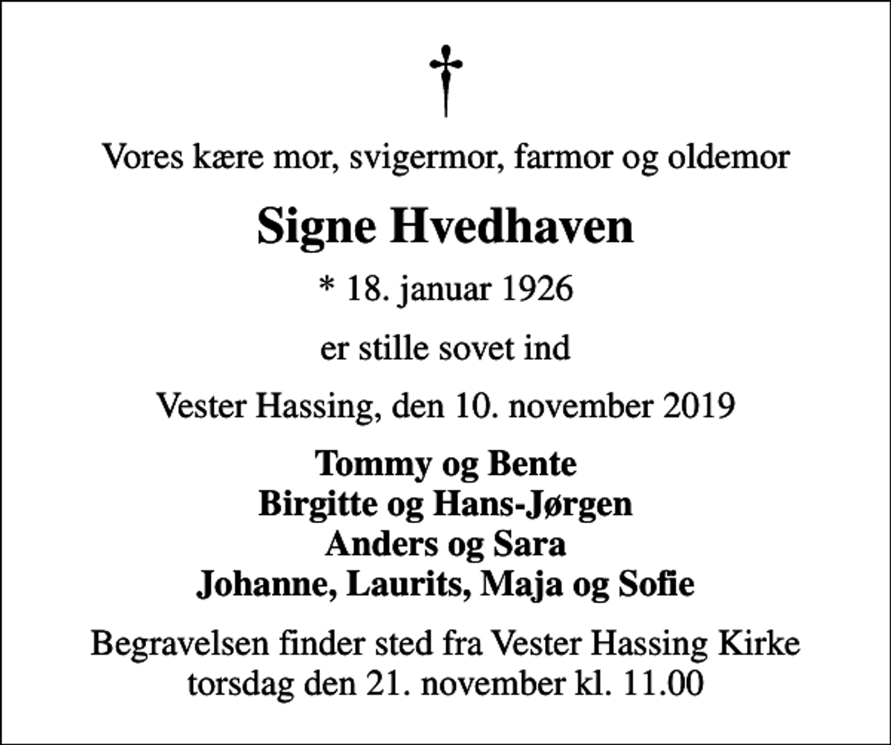 <p>Vores kære mor, svigermor, farmor og oldemor<br />Signe Hvedhaven<br />* 18. januar 1926<br />er stille sovet ind<br />Vester Hassing, den 10. november 2019<br />Tommy og Bente Birgitte og Hans-Jørgen Anders og Sara Johanne, Laurits, Maja og Sofie<br />Begravelsen finder sted fra Vester Hassing Kirke torsdag den 21. november kl. 11.00</p>