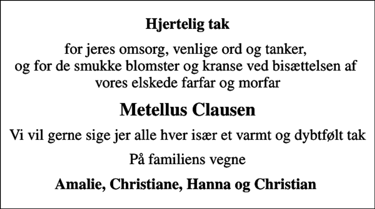 <p>Hjertelig tak<br />for jeres omsorg, venlige ord og tanker, og for de smukke blomster og kranse ved bisættelsen af vores elskede farfar og morfar<br />Metellus Clausen<br />Vi vil gerne sige jer alle hver især et varmt og dybtfølt tak<br />På familiens vegne<br />Amalie, Christiane, Hanna og Christian</p>