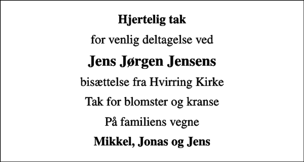 <p>Hjertelig tak<br />for venlig deltagelse ved<br />Jens Jørgen Jensens<br />bisættelse fra Hvirring Kirke<br />Tak for blomster og kranse<br />På familiens vegne<br />Mikkel, Jonas og Jens</p>