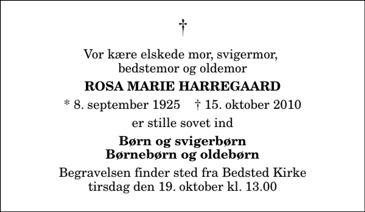 <p>Vor kære elskede mor, svigermor, bedstemor og oldemor<br />Rosa Marie Harregaard<br />* 8. september 1925 ✝ 15. oktober 2010<br />er stille sovet ind<br />Børn og svigerbørn Børnebørn og oldebørn<br />Begravelsen finder sted fra Bedsted Kirke tirsdag den 19. oktober kl. 13.00</p>