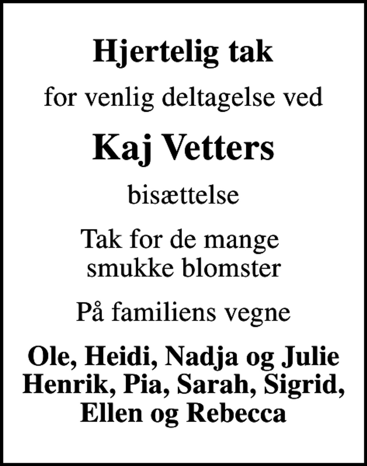<p>Hjertelig tak<br />for venlig deltagelse ved<br />Kaj Vetters<br />bisættelse<br />Tak for de mange smukke blomster<br />På familiens vegne<br />Ole, Heidi, Nadja og Julie Henrik, Pia, Sarah, Sigrid, Ellen og Rebecca</p>