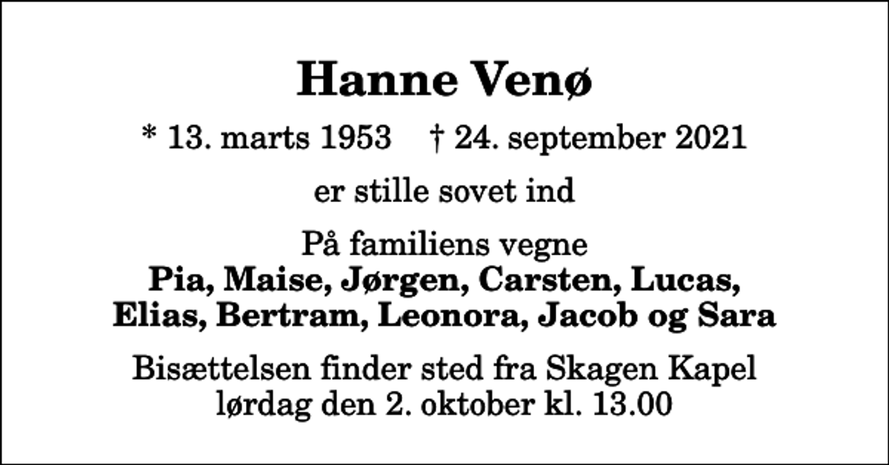 <p>Hanne Venø<br />* 13. marts 1953 ✝ 24. september 2021<br />er stille sovet ind<br />På familiens vegne<br />Pia, Maise, Jørgen, Carsten, Lucas, Elias, Bertram, Leonora, Jacob og Sara<br />Bisættelsen finder sted fra Skagen Kapel lørdag den 2. oktober kl. 13.00</p>