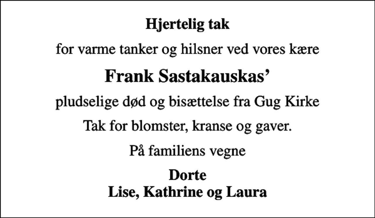 <p>Hjertelig tak<br />for varme tanker og hilsner ved vores kære<br />Frank Sastakauskas<br />pludselige død og bisættelse fra Gug Kirke<br />Tak for blomster, kranse og gaver.<br />På familiens vegne<br />Dorte Lise, Kathrine og Laura</p>