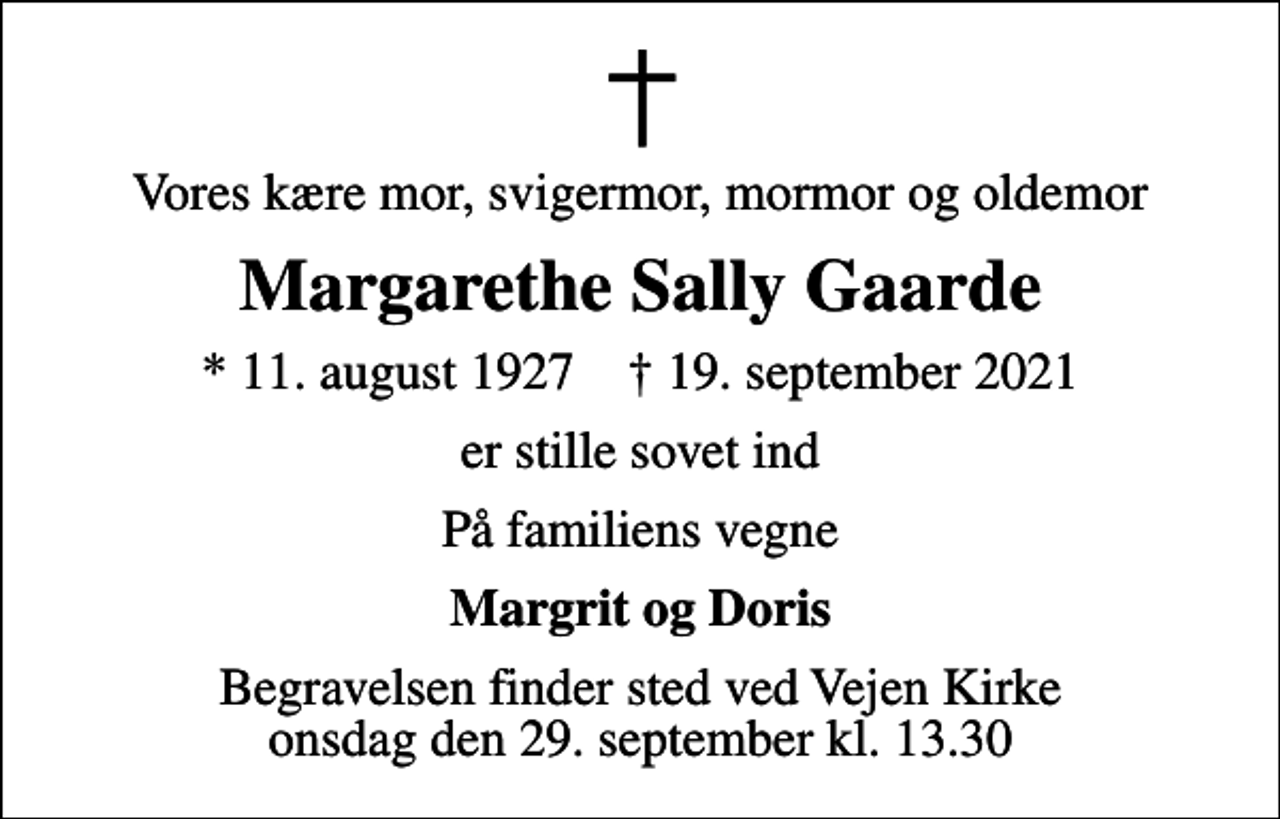 <p>Vores kære mor, svigermor, mormor og oldemor<br />Margarethe Sally Gaarde<br />* 11. august 1927 ✝ 19. september 2021<br />er stille sovet ind<br />På familiens vegne<br />Margrit og Doris<br />Begravelsen finder sted ved Vejen Kirke onsdag den 29. september kl. 13.30</p>