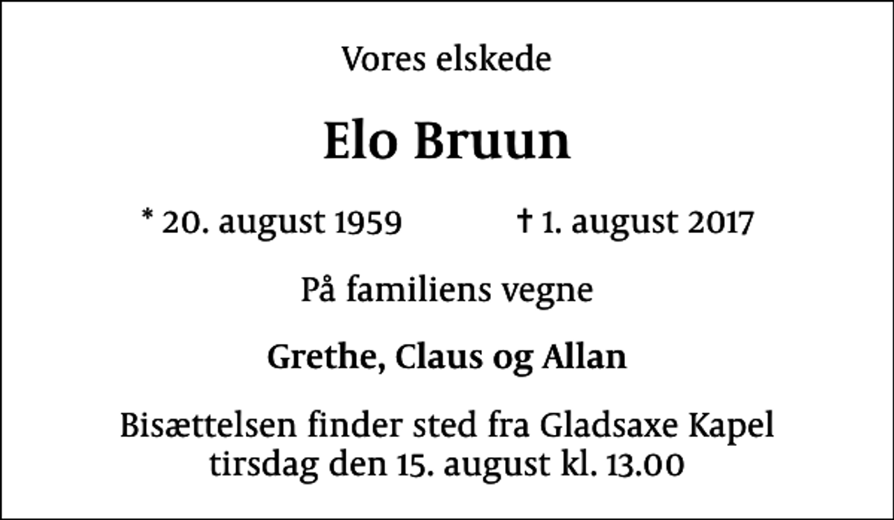 <p>Vores elskede<br />Elo Bruun<br />* 20. august 1959 ✝ 1. august 2017<br />På familiens vegne<br />Grethe, Claus og Allan<br />Bisættelsen finder sted fra Gladsaxe Kapel tirsdag den 15. august kl. 13.00</p>