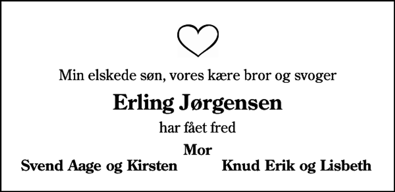 <p>Min elskede søn, vores kære bror og svoger<br />Erling Jørgensen<br />har fået fred<br />Mor<br />Svend Aage og Kirsten<br />Knud Erik og Lisbeth</p>