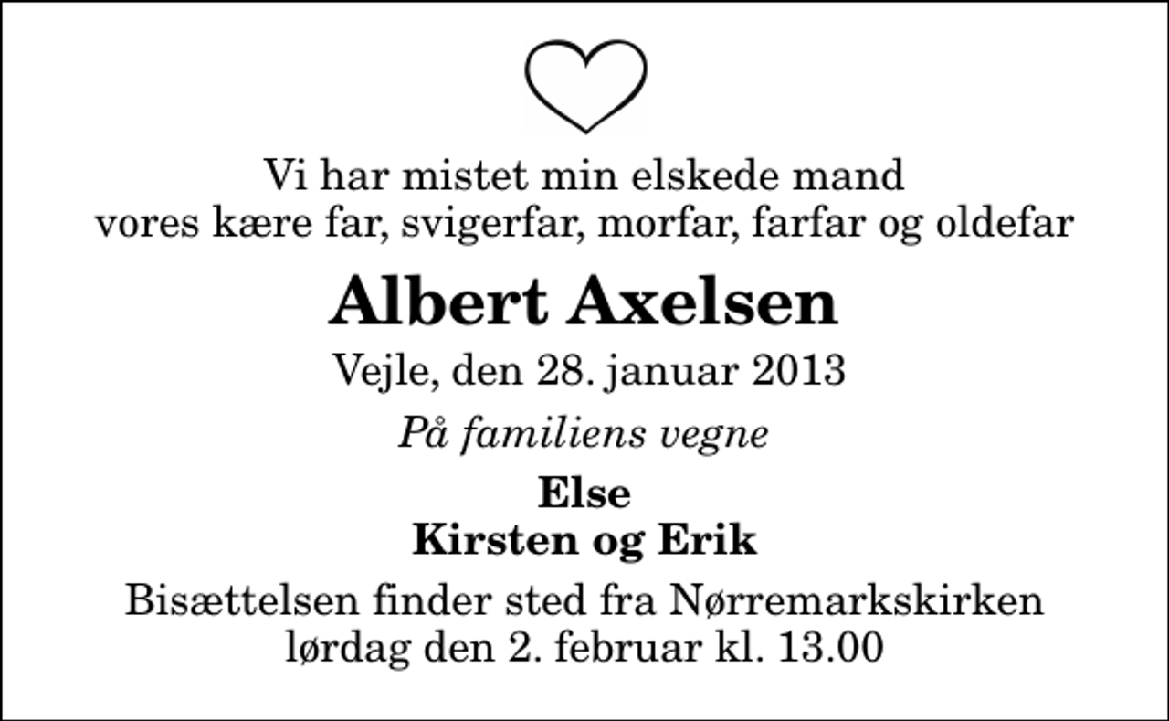 <p>Vi har mistet min elskede mand vores kære far, svigerfar, morfar, farfar og oldefar<br />Albert Axelsen<br />Vejle, den 28. januar 2013<br />På familiens vegne<br />Else Kirsten og Erik<br />Bisættelsen finder sted fra Nørremarkskirken lørdag den 2. februar kl. 13.00</p>