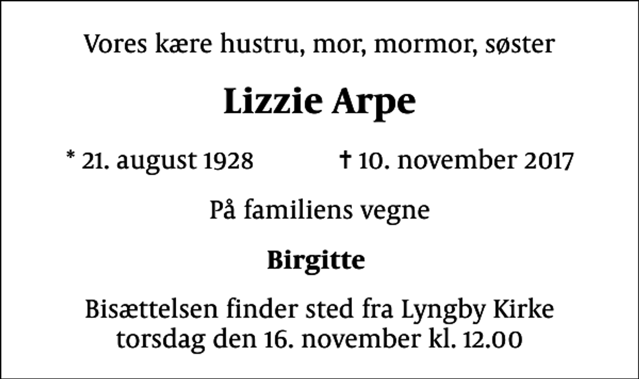<p>Vores kære hustru, mor, mormor, søster<br />Lizzie Arpe<br />* 21. august 1928 ✝ 10. november 2017<br />På familiens vegne<br />Birgitte<br />Bisættelsen finder sted fra Lyngby Kirke torsdag den 16. november kl. 12.00</p>