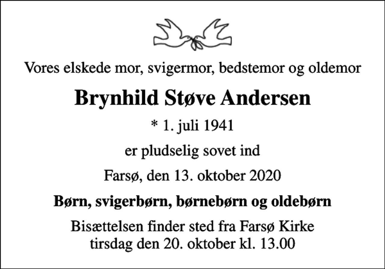 <p>Vores elskede mor, svigermor, bedstemor og oldemor<br />Brynhild Støve Andersen<br />* 1. juli 1941<br />er pludselig sovet ind<br />Farsø, den 13. oktober 2020<br />Børn, svigerbørn, børnebørn og oldebørn<br />Bisættelsen har fundet sted</p>