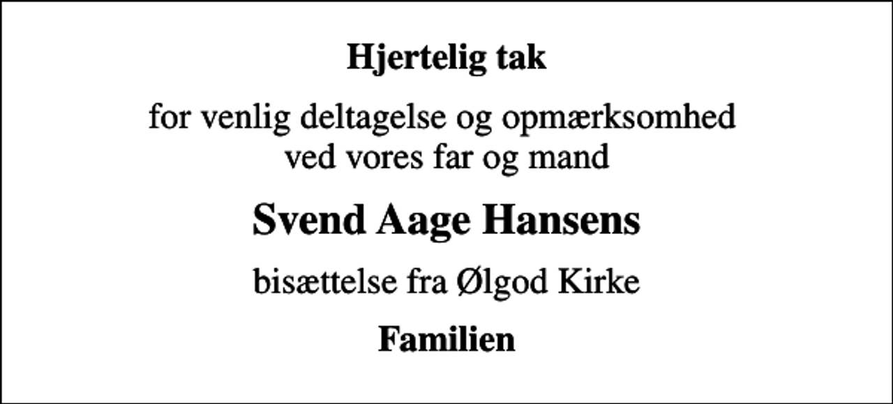 <p>Hjertelig tak<br />for venlig deltagelse og opmærksomhed ved vores far og mand<br />Svend Aage Hansens<br />bisættelse fra Ølgod Kirke<br />Familien</p>