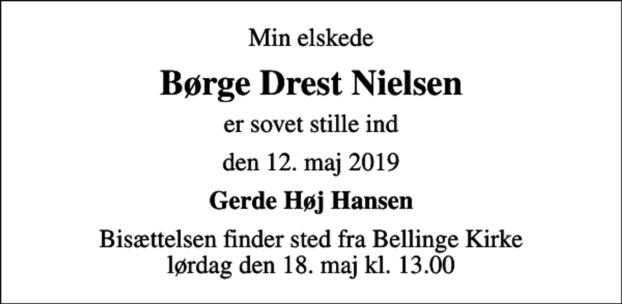 <p>Min elskede<br />Børge Drest Nielsen<br />er sovet stille ind<br />den 12. maj 2019<br />Gerde Høj Hansen<br />Bisættelsen finder sted fra Bellinge Kirke lørdag den 18. maj kl. 13.00</p>