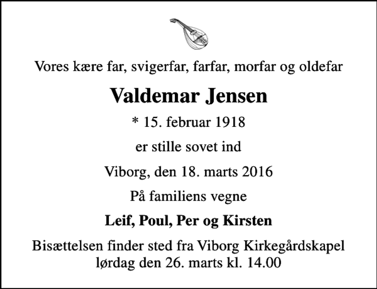 <p>Vores kære far, svigerfar, farfar, morfar og oldefar<br />Valdemar Jensen<br />* 15. februar 1918<br />er stille sovet ind<br />Viborg, den 18. marts 2016<br />På familiens vegne<br />Leif, Poul, Per og Kirsten<br />Bisættelsen finder sted fra Viborg Kirkegårdskapel lørdag den 26. marts kl. 14.00</p>