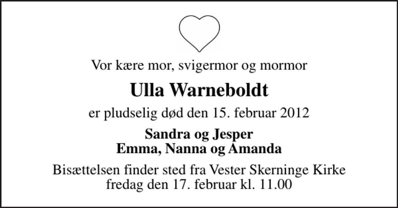 <p>Vor kære mor, svigermor og mormor<br />Ulla Warneboldt<br />er pludselig død den 15. februar 2012<br />Sandra og Jesper Emma, Nanna og Amanda<br />Bisættelsen finder sted fra Vester Skerninge Kirke fredag den 17. februar kl. 11.00</p>