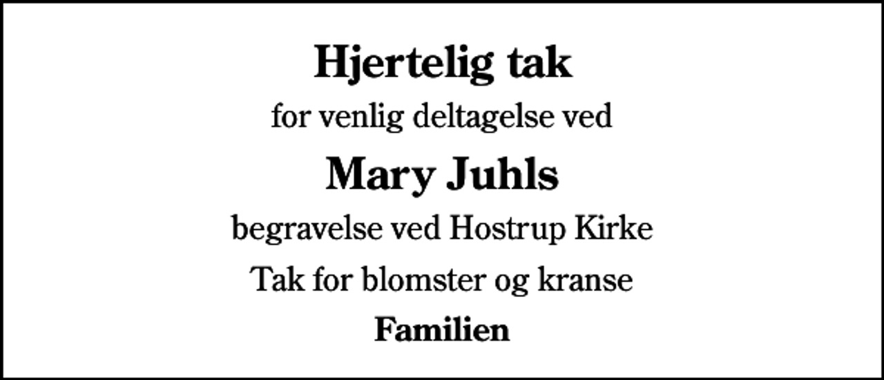 <p>Hjertelig tak<br />for venlig deltagelse ved<br />Mary Juhls<br />begravelse ved Hostrup Kirke<br />Tak for blomster og kranse<br />Familien</p>