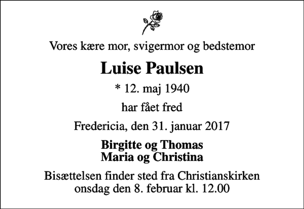 <p>Vores kære mor, svigermor og bedstemor<br />Luise Paulsen<br />* 12. maj 1940<br />har fået fred<br />Fredericia, den 31. januar 2017<br />Birgitte og Thomas Maria og Christina<br />Bisættelsen finder sted fra Christianskirken onsdag den 8. februar kl. 12.00</p>