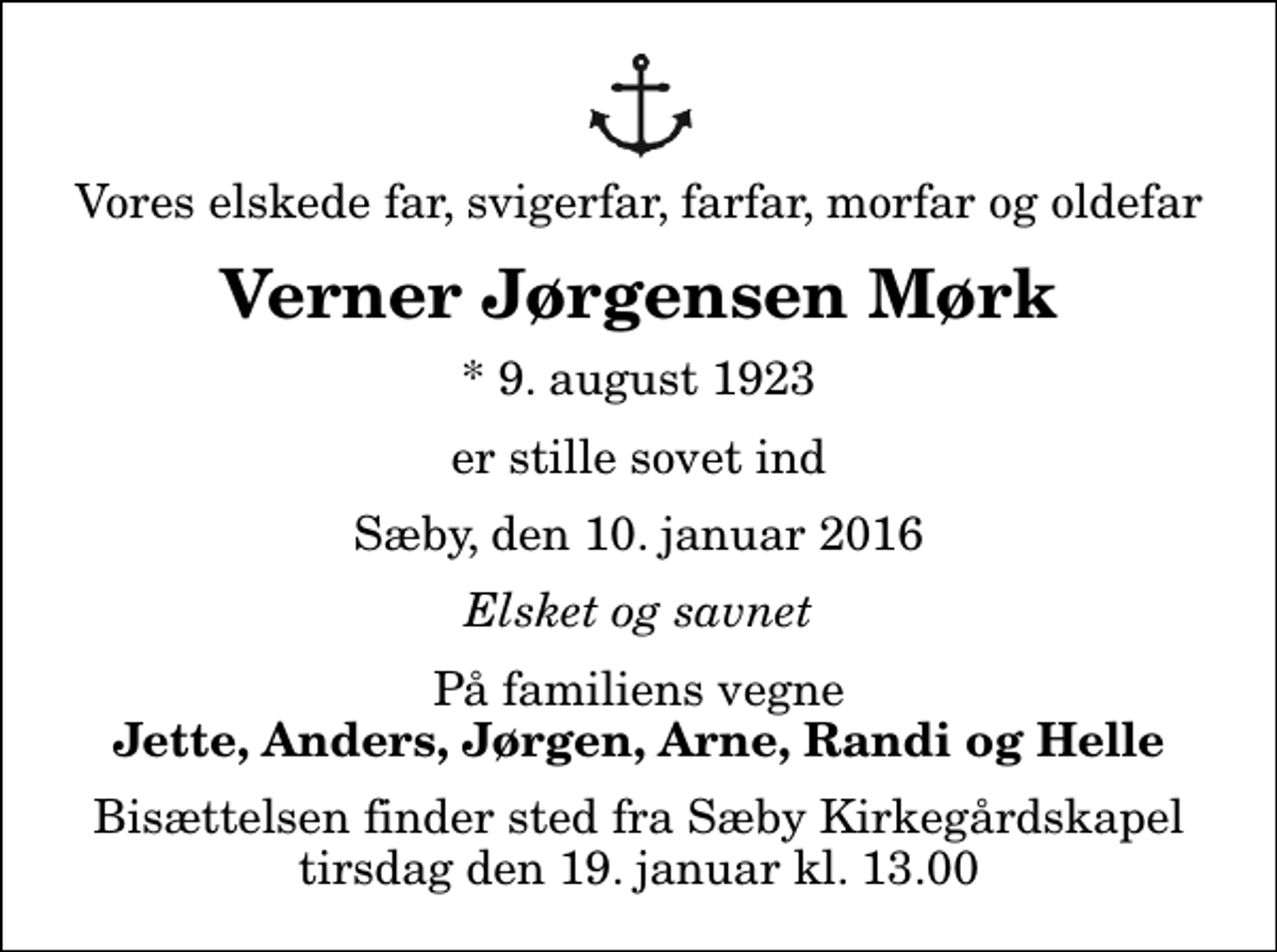 <p>Vores elskede far, svigerfar, farfar, morfar og oldefar<br />Verner Jørgensen Mørk<br />* 9. august 1923<br />er stille sovet ind<br />Sæby, den 10. januar 2016<br />Elsket og savnet<br />På familiens vegne<br />Jette, Anders, Jørgen, Arne, Randi og Helle<br />Bisættelsen finder sted fra Sæby Kirkegårdskapel tirsdag den 19. januar kl. 13.00</p>
