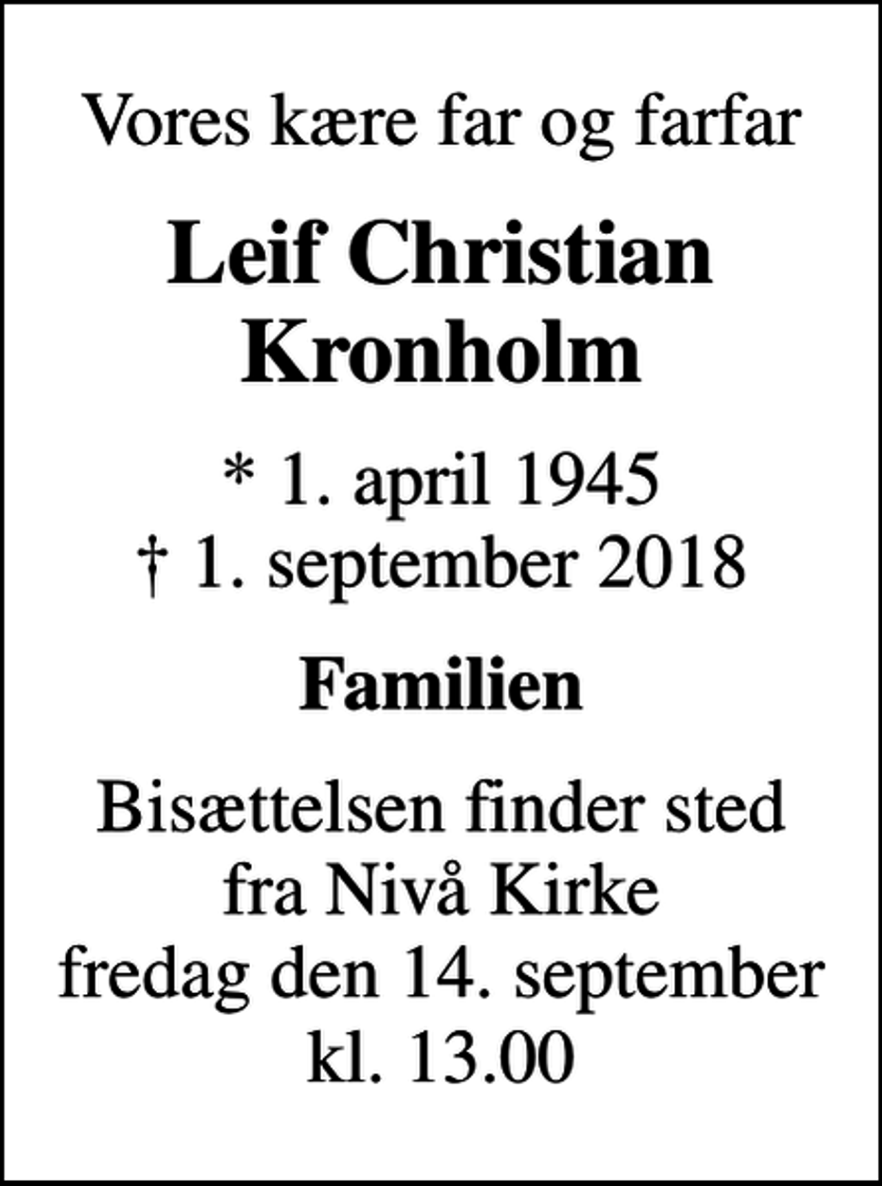 <p>Vores kære far og farfar<br />Leif Christian Kronholm<br />* 1. april 1945<br />✝ 1. september 2018<br />Familien<br />Bisættelsen finder sted fra Nivå Kirke fredag den 14. september kl. 13.00</p>