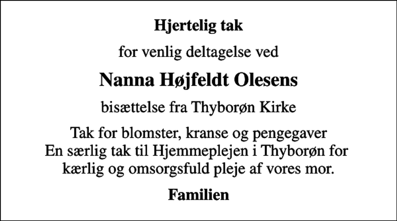 <p>Hjertelig tak<br />for venlig deltagelse ved<br />Nanna Højfeldt Olesens<br />bisættelse fra Thyborøn Kirke<br />Tak for blomster, kranse og pengegaver En særlig tak til Hjemmeplejen i Thyborøn for kærlig og omsorgsfuld pleje af vores mor.<br />Familien</p>