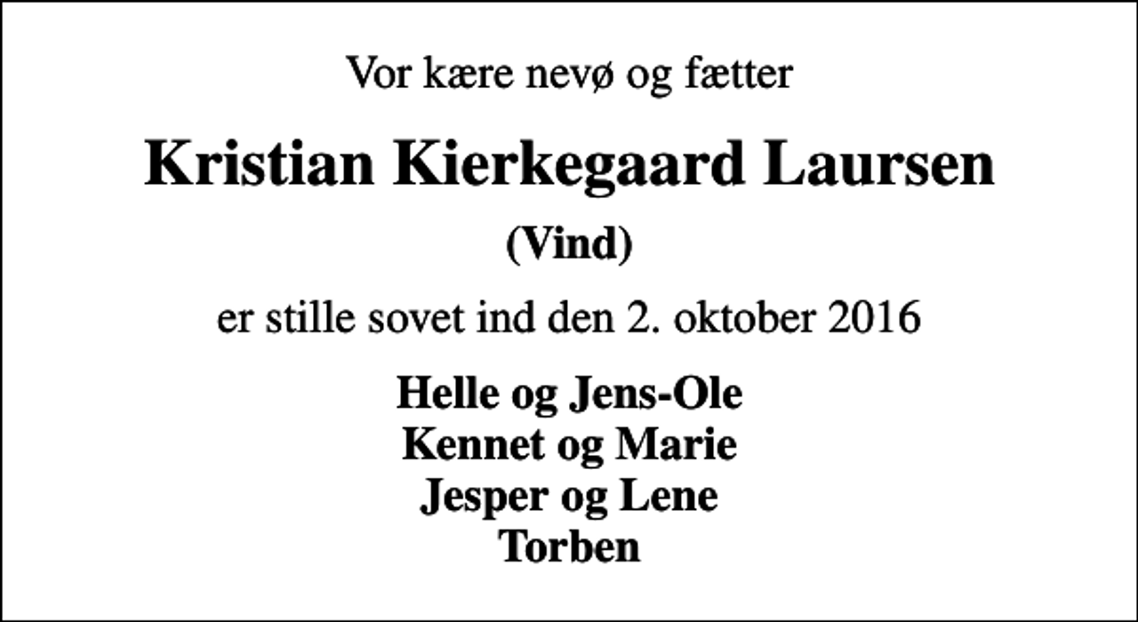 <p>Vor kære nevø og fætter<br />Kristian Kierkegaard Laursen<br />(Vind)<br />er stille sovet ind den 2. oktober 2016<br />Helle og Jens-Ole Kennet og Marie Jesper og Lene Torben</p>