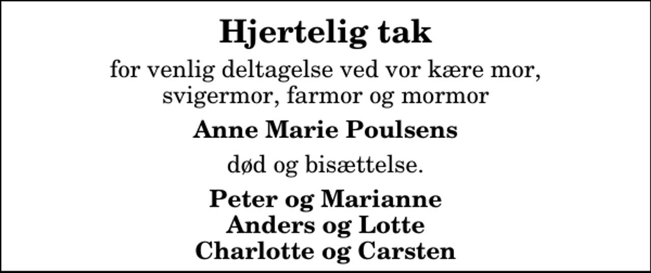 <p>Hjertelig tak<br />for venlig deltagelse ved vor kære mor, svigermor, farmor og mormor<br />Anne Marie Poulsens<br />død og bisættelse.<br />Peter og Marianne Anders og Lotte Charlotte og Carsten</p>