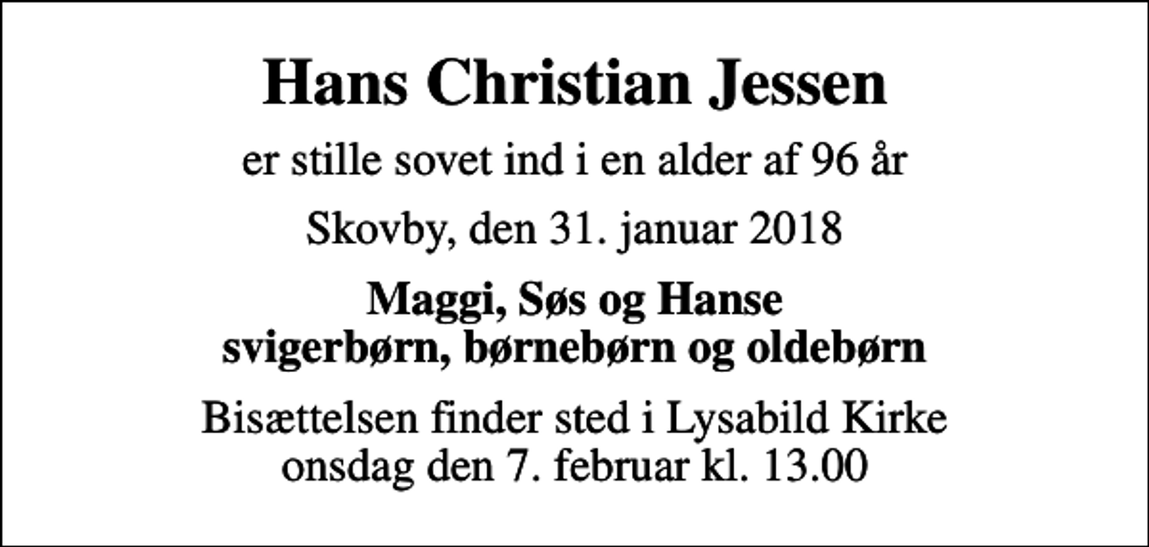 <p>Hans Christian Jessen<br />er stille sovet ind i en alder af 96 år<br />Skovby, den 31. januar 2018<br />Maggi, Søs og Hanse svigerbørn, børnebørn og oldebørn<br />Bisættelsen finder sted i Lysabild Kirke onsdag den 7. februar kl. 13.00</p>