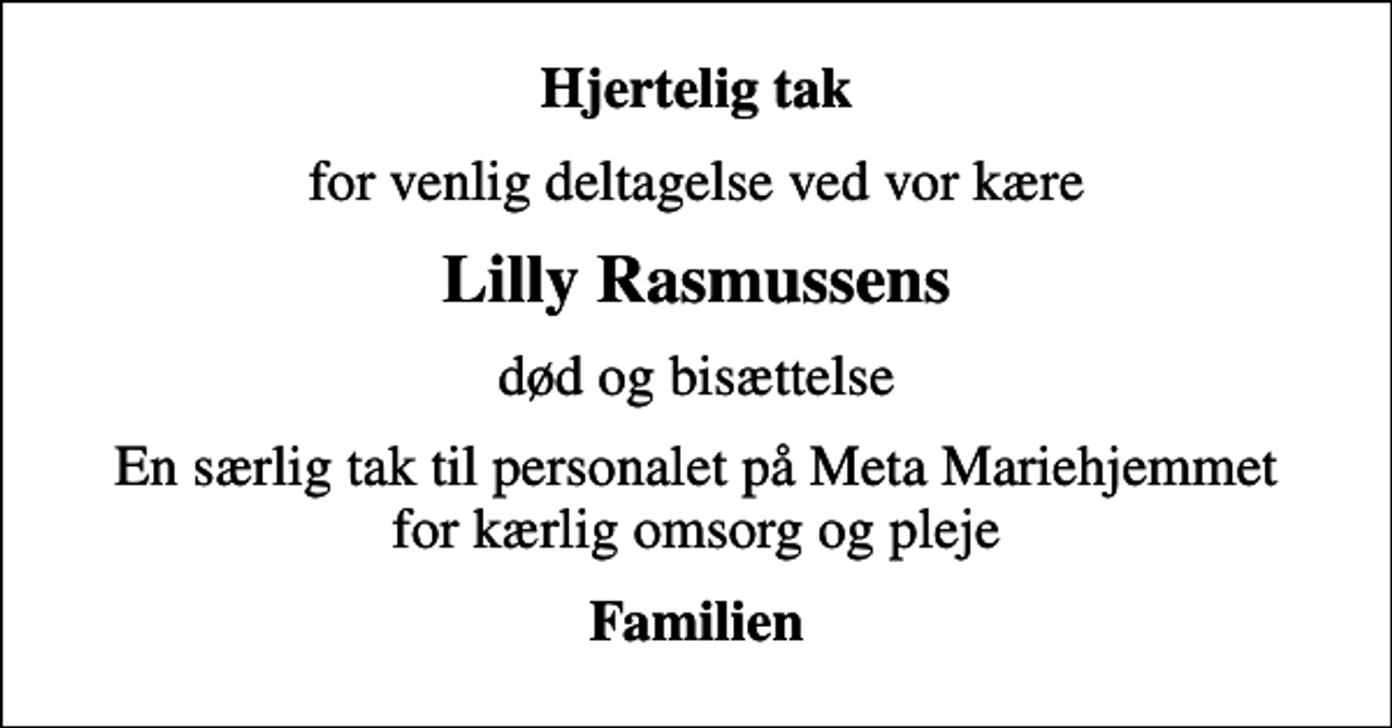 <p>Hjertelig tak<br />for venlig deltagelse ved vor kære<br />Lilly Rasmussens<br />død og bisættelse<br />En særlig tak til personalet på Meta Mariehjemmet for kærlig omsorg og pleje<br />Familien</p>