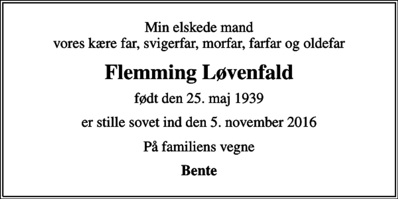<p>Min elskede mand vores kære far, svigerfar, morfar, farfar og oldefar<br />Flemming Løvenfald<br />født den 25. maj 1939<br />er stille sovet ind den 5. november 2016<br />På familiens vegne<br />Bente</p>