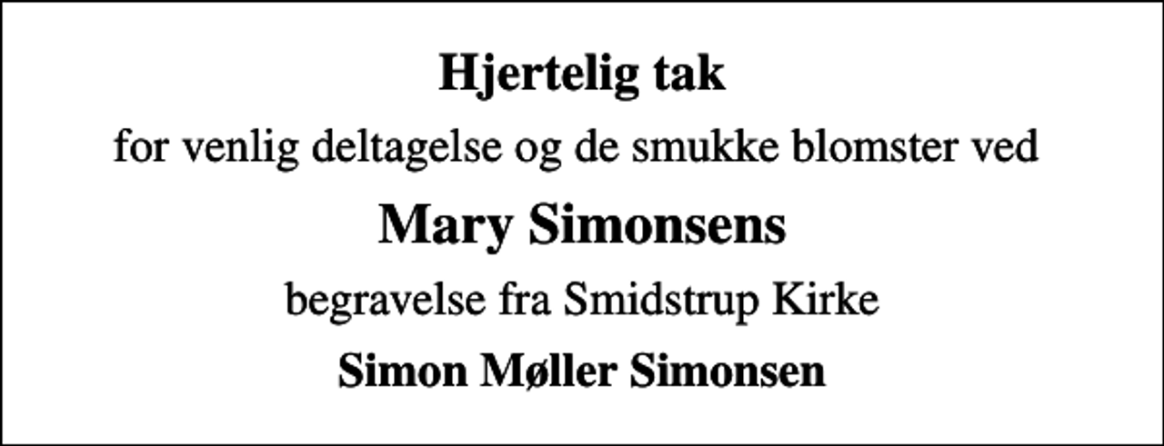 <p>Hjertelig tak<br />for venlig deltagelse og de smukke blomster ved<br />Mary Simonsens<br />begravelse fra Smidstrup Kirke<br />Simon Møller Simonsen</p>