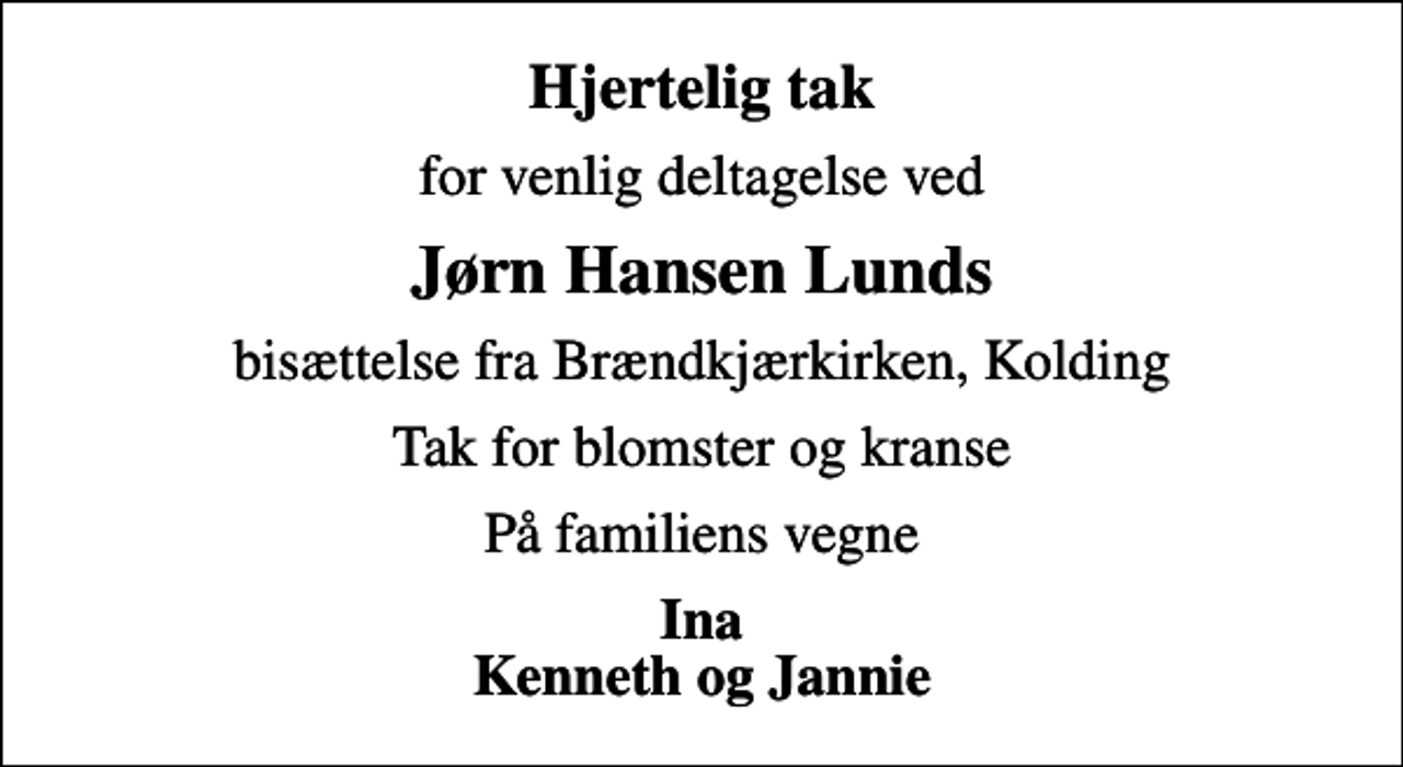 <p>Hjertelig tak<br />for venlig deltagelse ved<br />Jørn Hansen Lunds<br />bisættelse fra Brændkjærkirken, Kolding<br />Tak for blomster og kranse<br />På familiens vegne<br />Ina Kenneth og Jannie</p>