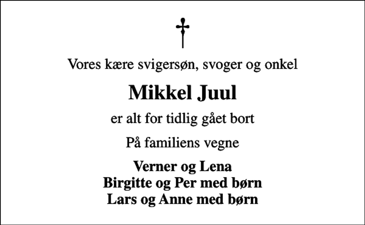 <p>Vores kære svigersøn, svoger og onkel<br />Mikkel Juul<br />er alt for tidlig gået bort<br />På familiens vegne<br />Verner og Lena Birgitte og Per med børn Lars og Anne med børn</p>