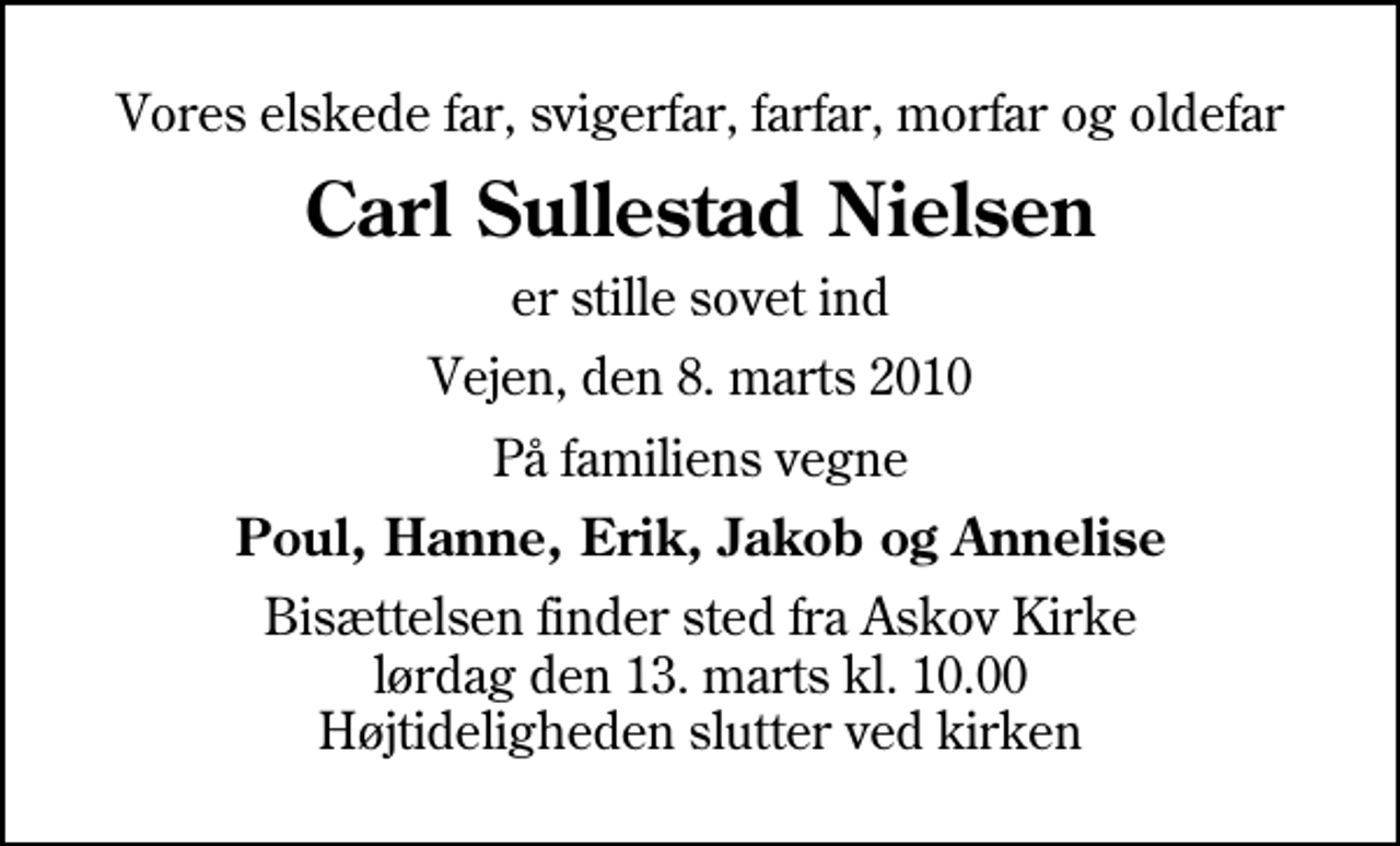 <p>Vores elskede far, svigerfar, farfar, morfar og oldefar<br />Carl Sullestad Nielsen<br />er stille sovet ind<br />Vejen, den 8. marts 2010<br />På familiens vegne<br />Poul, Hanne, Erik, Jakob og Annelise<br />Bisættelsen finder sted fra Askov Kirke lørdag den 13. marts kl. 10.00 Højtideligheden slutter ved kirken</p>