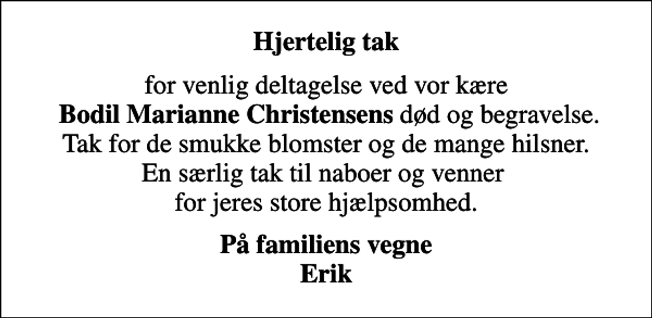 <p>Hjertelig tak<br />for venlig deltagelse ved vor kære <em>Bodil Marianne Christensens</em> død og begravelse. Tak for de smukke blomster og de mange hilsner. En særlig tak til naboer og venner for jeres store hjælpsomhed.<br />På familiens vegne Erik</p>