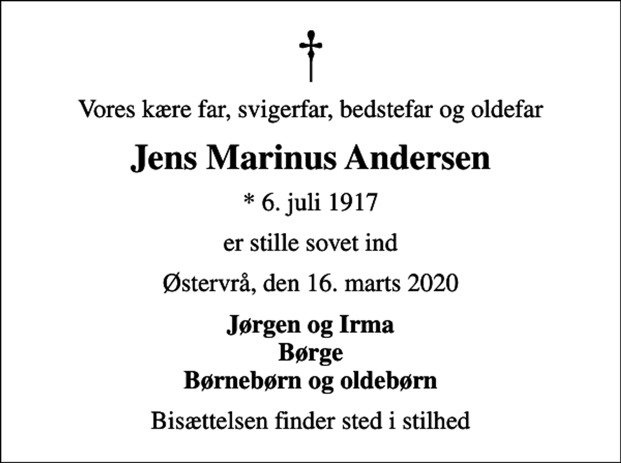 <p>Vores kære far, svigerfar, bedstefar og oldefar<br />Jens Marinus Andersen<br />* 6. juli 1917<br />er stille sovet ind<br />Østervrå, den 16. marts 2020<br />Jørgen og Irma Børge Børnebørn og oldebørn<br />Bisættelsen finder sted i stilhed</p>