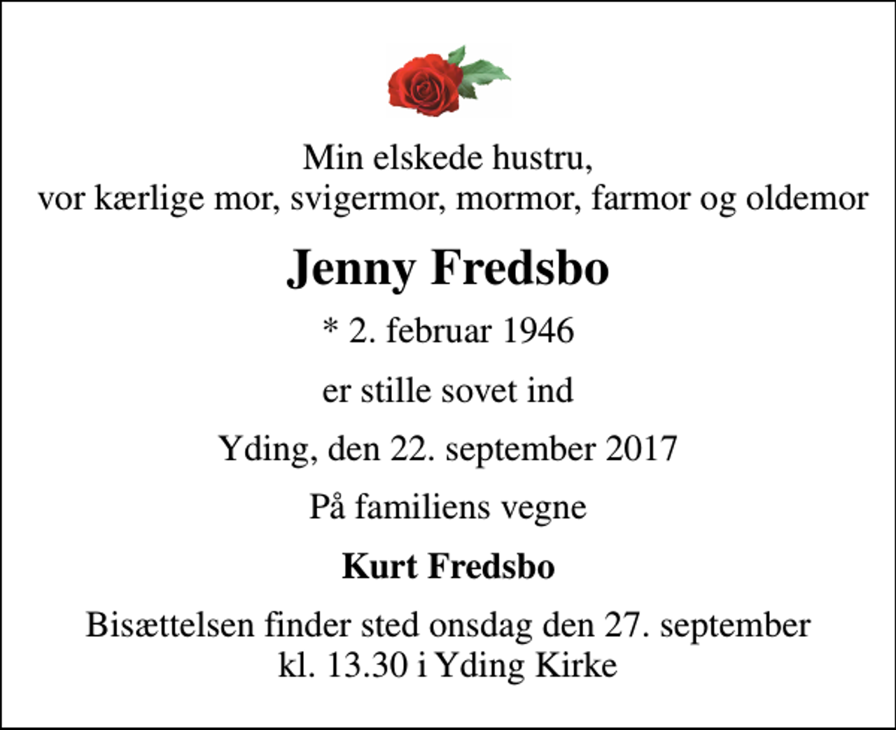 <p>Min elskede hustru, vor kærlige mor, svigermor, mormor, farmor og oldemor<br />Jenny Fredsbo<br />* 2. februar 1946<br />er stille sovet ind<br />Yding, den 22. september 2017<br />På familiens vegne<br />Kurt Fredsbo<br />Bisættelsen finder sted onsdag den 27. september kl. 13.30 i Yding Kirke</p>