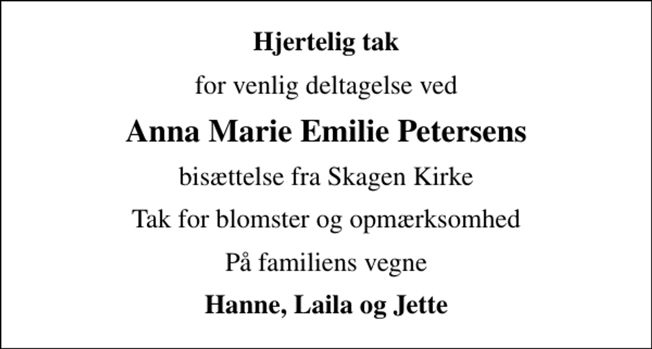 <p>Hjertelig tak<br />for venlig deltagelse ved<br />Anna Marie Emilie Petersens<br />bisættelse fra Skagen Kirke<br />Tak for blomster og opmærksomhed<br />På familiens vegne<br />Hanne, Laila og Jette</p>