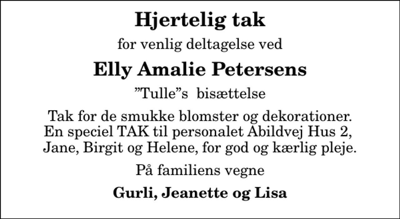 <p>Hjertelig tak<br />for venlig deltagelse ved<br />Elly Amalie Petersens<br />Tulles bisættelse<br />Tak for de smukke blomster og dekorationer. En speciel TAK til personalet Abildvej Hus 2, Jane, Birgit og Helene, for god og kærlig pleje.<br />På familiens vegne<br />Gurli, Jeanette og Lisa</p>