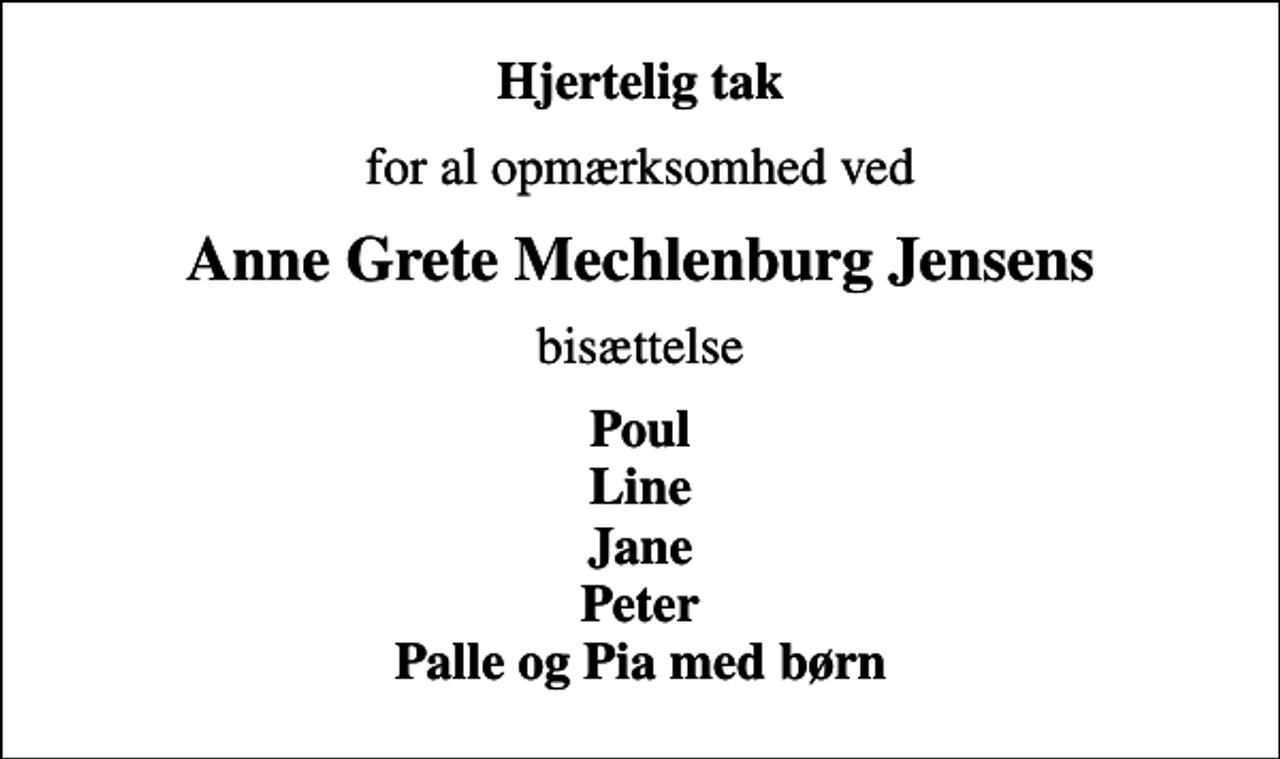 <p>Hjertelig tak<br />for al opmærksomhed ved<br />Anne Grete Mechlenburg Jensens<br />bisættelse<br />Poul Line Jane Peter Palle og Pia med børn</p>