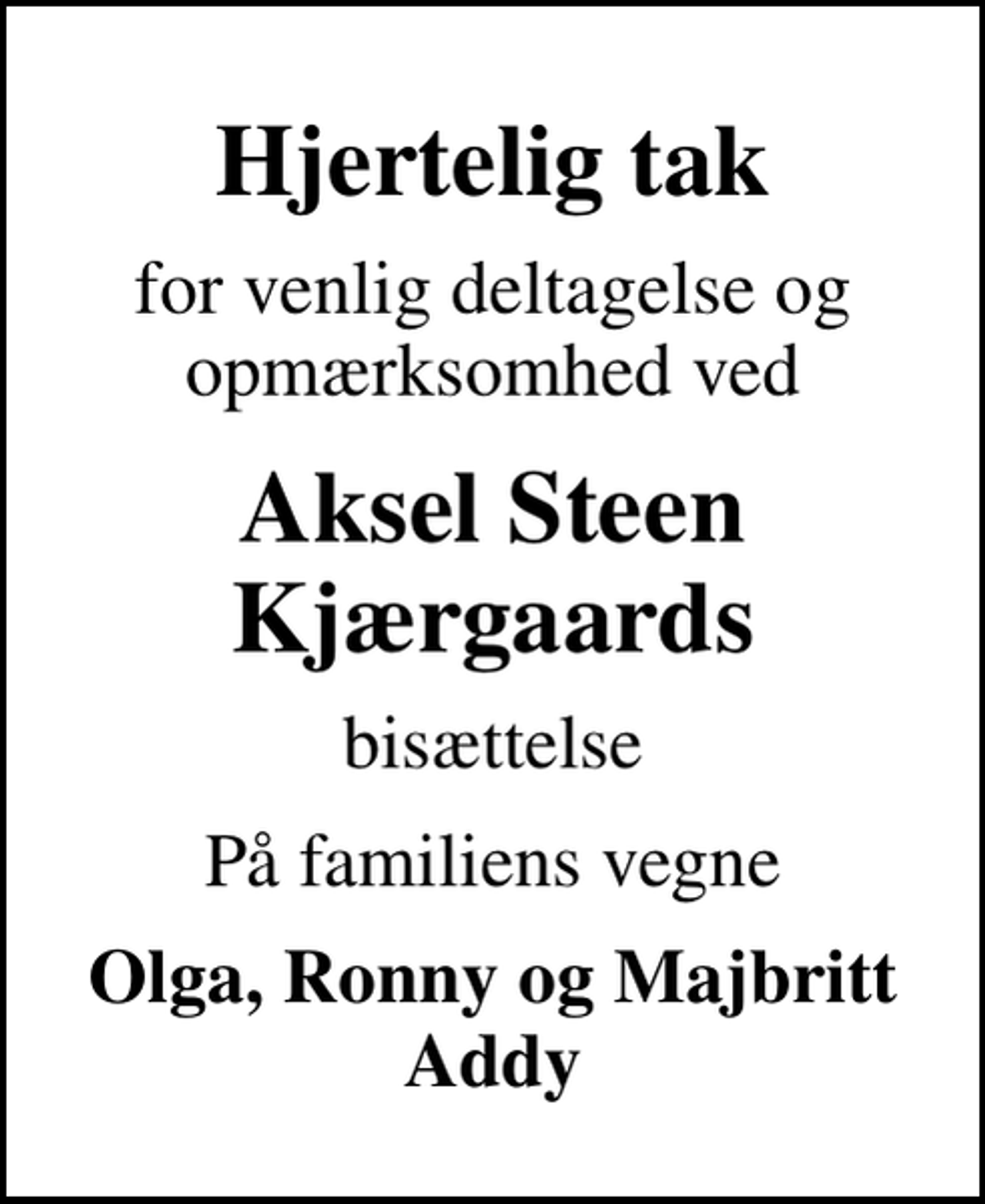 <p>Hjertelig tak<br />for venlig deltagelse og opmærksomhed ved<br />Aksel Steen Kjærgaards<br />bisættelse<br />På familiens vegne<br />Olga, Ronny og Majbritt Addy</p>