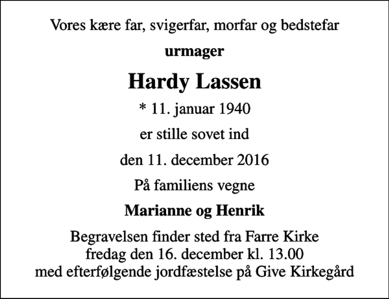 <p>Vores kære far, svigerfar, morfar og bedstefar<br />urmager<br />Hardy Lassen<br />* 11. januar 1940<br />er stille sovet ind<br />den 11. december 2016<br />På familiens vegne<br />Marianne og Henrik<br />Begravelsen finder sted fra Farre Kirke fredag den 16. december kl. 13.00 med efterfølgende jordfæstelse på Give Kirkegård</p>