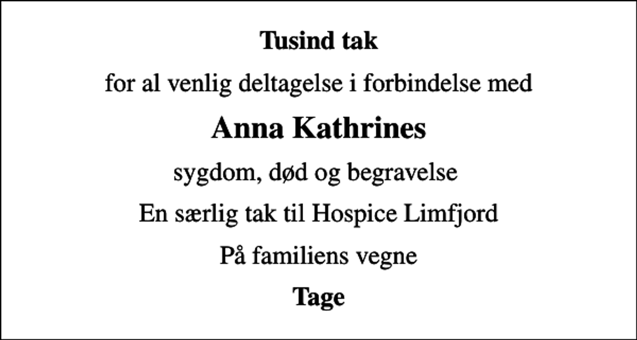 <p>Tusind tak<br />for al venlig deltagelse i forbindelse med<br />Anna Kathrines<br />sygdom, død og begravelse<br />En særlig tak til Hospice Limfjord<br />På familiens vegne<br />Tage</p>